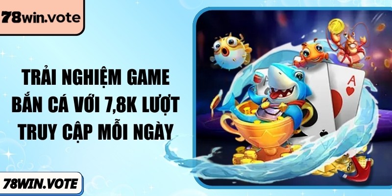 Trải nghiệm game bắn cá với 7,8K lượt truy cập mỗi ngày