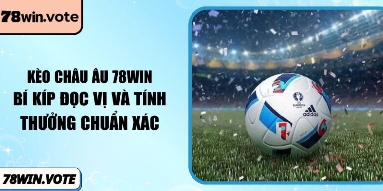 Kèo Châu Âu 78win: Bí Kíp Đọc Vị Và Tính Thưởng Chuẩn Xác